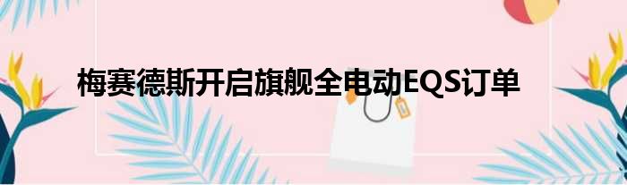 梅赛德斯开启旗舰全电动EQS订单