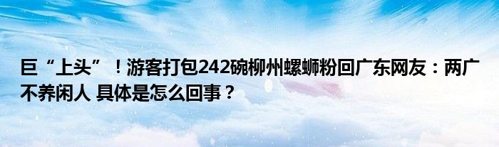 巨“上头”！游客打包242碗柳州螺蛳粉回广东网友：两广不养闲人 具体是怎么回事？