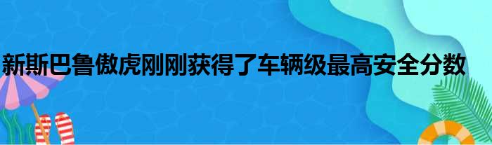 新斯巴鲁傲虎刚刚获得了车辆级最高安全分数