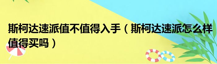 斯柯达速派值不值得入手（斯柯达速派怎么样值得买吗）