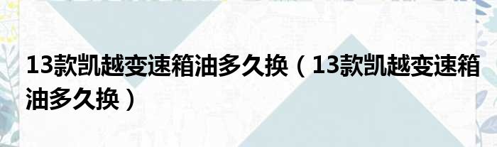 13款凯越变速箱油多久换（13款凯越变速箱油多久换）