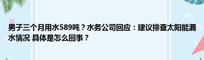 男子三个月用水589吨？水务公司回应：建议排查太阳能漏水情况 具体是怎么回事？