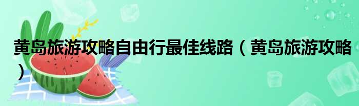 黄岛旅游攻略自由行最佳线路（黄岛旅游攻略）