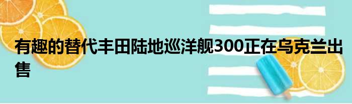 有趣的替代丰田陆地巡洋舰300正在乌克兰出售