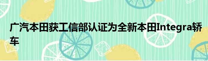 广汽本田获工信部认证为全新本田Integra轿车