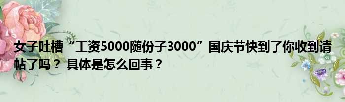 女子吐槽“工资5000随份子3000”国庆节快到了你收到请帖了吗？ 具体是怎么回事？