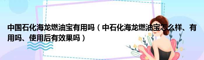 中国石化海龙燃油宝有用吗（中石化海龙燃油宝怎么样、有用吗、使用后有效果吗）