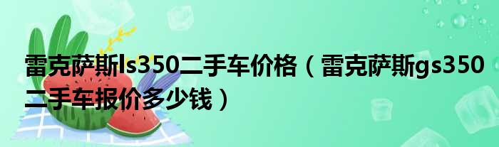 雷克萨斯ls350二手车价格（雷克萨斯gs350二手车报价多少钱）