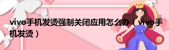 vivo手机发烫强制关闭应用怎么办（vivo手机发烫）