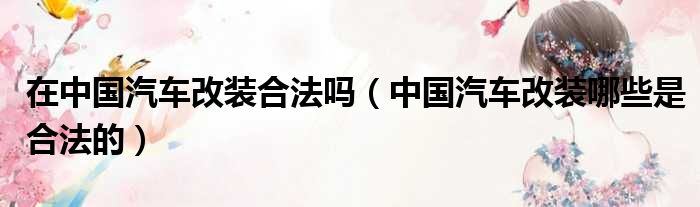 在中国汽车改装合法吗（中国汽车改装哪些是合法的）