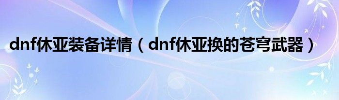 dnf休亚装备详情（dnf休亚换的苍穹武器）