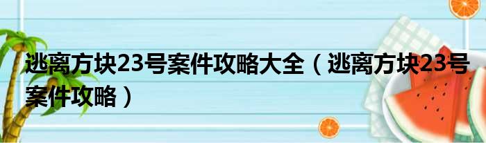 逃离方块23号案件攻略大全（逃离方块23号案件攻略）