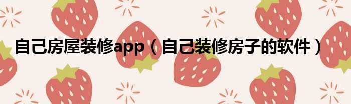 自己房屋装修app（自己装修房子的软件）