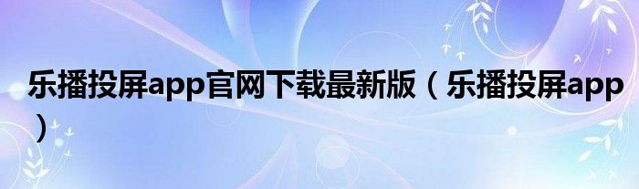 乐播投屏app官网下载最新版（乐播投屏app）