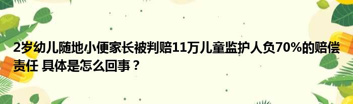 2岁幼儿随地小便家长被判赔11万儿童监护人负70%的赔偿责任 具体是怎么回事？