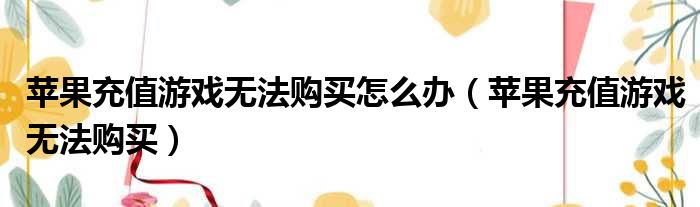 苹果充值游戏无法购买怎么办（苹果充值游戏无法购买）