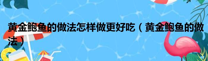 黄金鲍鱼的做法怎样做更好吃（黄金鲍鱼的做法）