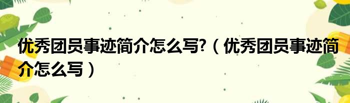 优秀团员事迹简介怎么写?（优秀团员事迹简介怎么写）