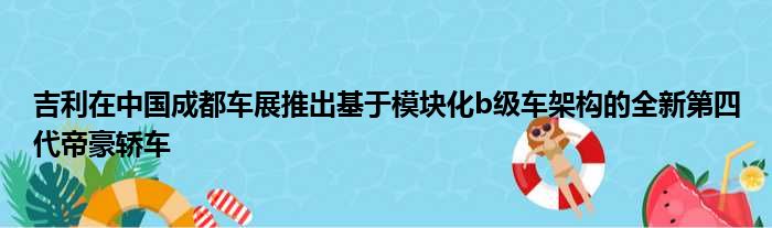 吉利在中国成都车展推出基于模块化b级车架构的全新第四代帝豪轿车