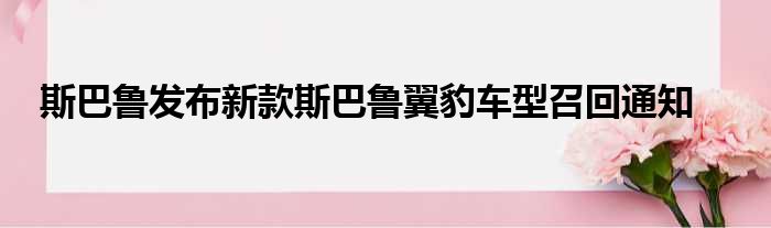 斯巴鲁发布新款斯巴鲁翼豹车型召回通知