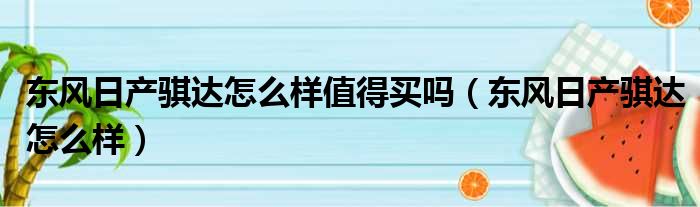 东风日产骐达怎么样值得买吗（东风日产骐达怎么样）