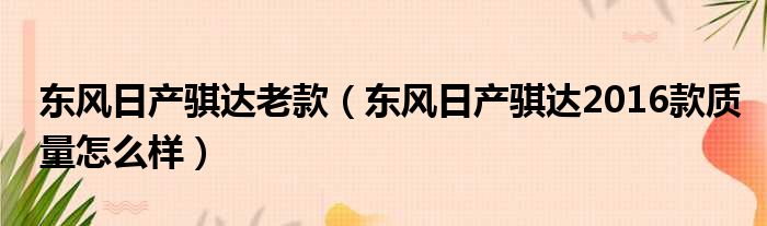 东风日产骐达老款（东风日产骐达2016款质量怎么样）