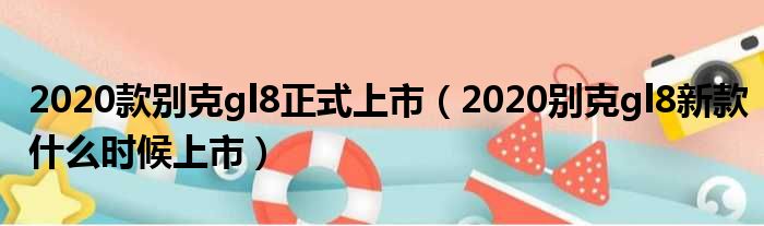 2020款别克gl8正式上市（2020别克gl8新款什么时候上市）