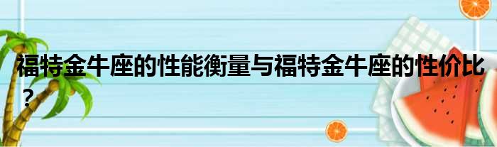 福特金牛座的性能衡量与福特金牛座的性价比？