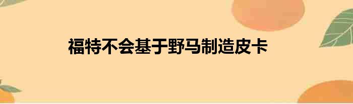 福特不会基于野马制造皮卡