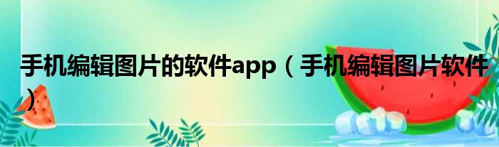 手机编辑图片的软件app（手机编辑图片软件）