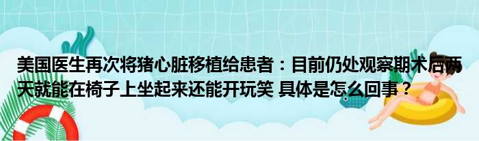 美国医生再次将猪心脏移植给患者：目前仍处观察期术后两天就能在椅子上坐起来还能开玩笑 具体是怎么回事？