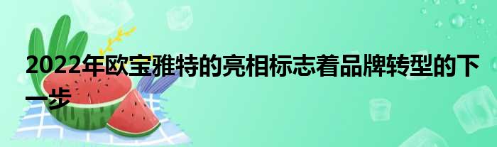 2022年欧宝雅特的亮相标志着品牌转型的下一步