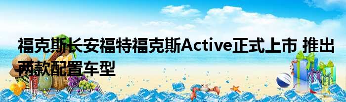 福克斯长安福特福克斯Active正式上市 推出两款配置车型