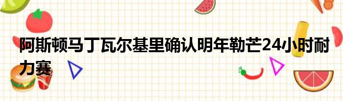 阿斯顿马丁瓦尔基里确认明年勒芒24小时耐力赛