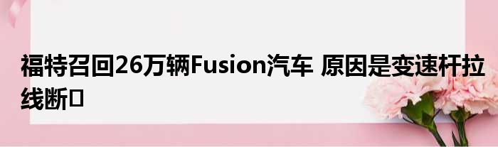 福特召回26万辆Fusion汽车 原因是变速杆拉线断�