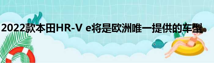 2022款本田HR-V e将是欧洲唯一提供的车型