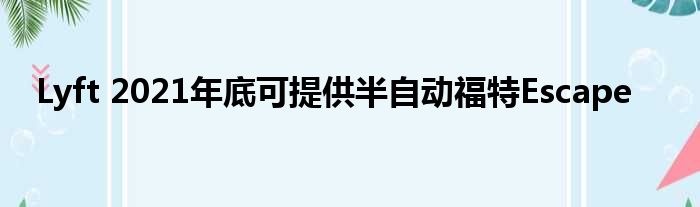 Lyft 2021年底可提供半自动福特Escape