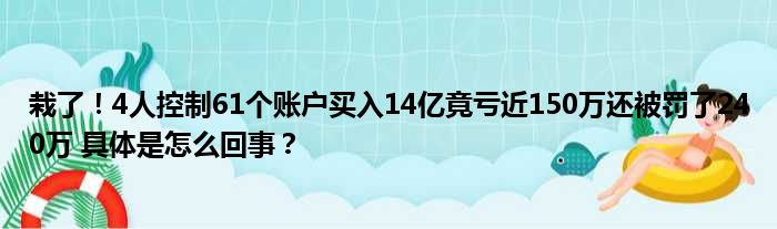 栽了！4人控制61个账户买入14亿竟亏近150万还被罚了240万 具体是怎么回事？