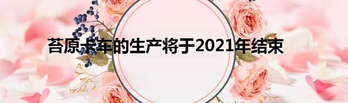 苔原卡车的生产将于2021年结束