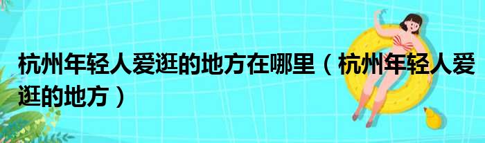 杭州年轻人爱逛的地方在哪里（杭州年轻人爱逛的地方）