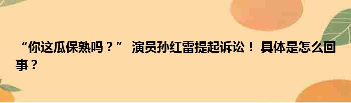 “你这瓜保熟吗？” 演员孙红雷提起诉讼！ 具体是怎么回事？