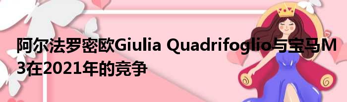 阿尔法罗密欧Giulia Quadrifoglio与宝马M3在2021年的竞争