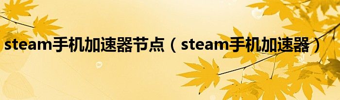 steam手机加速器节点（steam手机加速器）