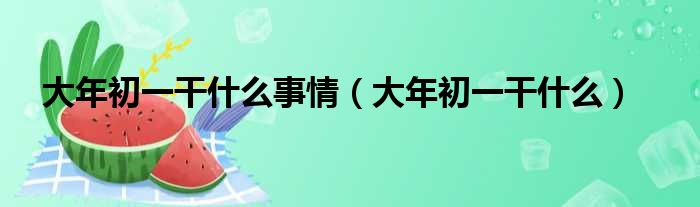 大年初一干什么事情（大年初一干什么）