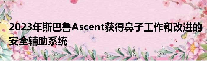 2023年斯巴鲁Ascent获得鼻子工作和改进的安全辅助系统