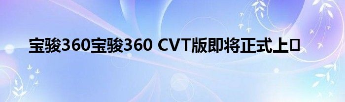 宝骏360宝骏360 CVT版即将正式上�