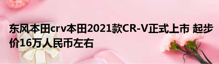 东风本田crv本田2021款CR-V正式上市 起步价16万人民币左右