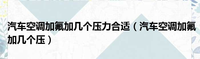 汽车空调加氟加几个压力合适（汽车空调加氟加几个压）