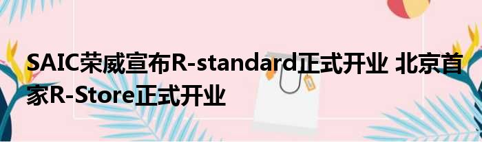 SAIC荣威宣布R-standard正式开业 北京首家R-Store正式开业