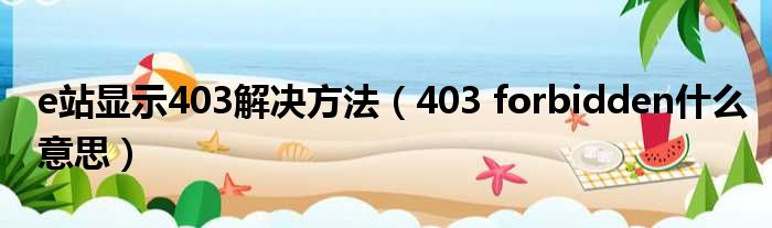 e站显示403解决方法（403 forbidden什么意思）